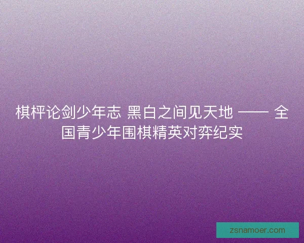 棋枰论剑少年志 黑白之间见天地 —— 全国青少年围棋精英对弈纪实