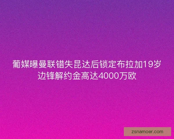 葡媒曝曼联错失昆达后锁定布拉加19岁边锋解约金高达4000万欧