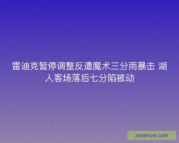 雷迪克暂停调整反遭魔术三分雨暴击 湖人客场落后七分陷被动