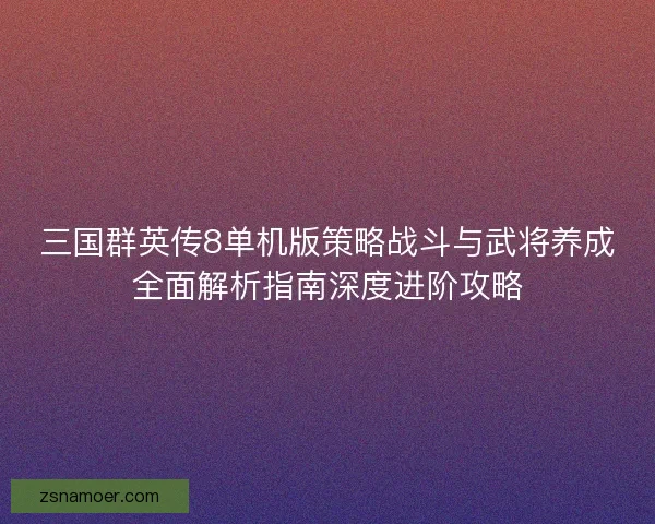 三国群英传8单机版策略战斗与武将养成全面解析指南深度进阶攻略 三国群英传8单机版策略战斗与武将养成全面解析指南深度进阶攻略