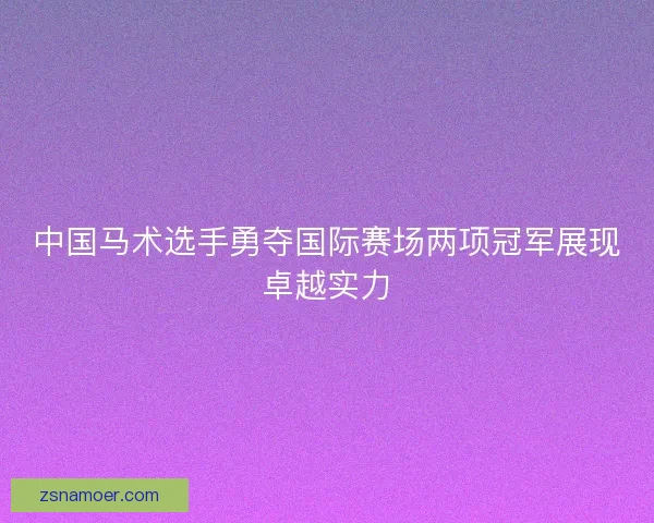 中国马术选手勇夺国际赛场两项冠军展现卓越实力 中国马术选手勇夺国际赛场两项冠军展现卓越实力