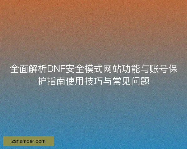 全面解析DNF安全模式网站功能与账号保护指南使用技巧与常见问题 全面解析DNF安全模式网站功能与账号保护指南使用技巧与常见问题