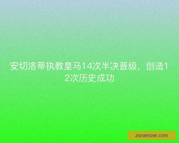 安切洛蒂执教皇马14次半决晋级,创造12次历史成功 安切洛蒂执教皇马14次半决晋级,创造12次历史成功