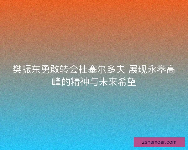 樊振东勇敢转会杜塞尔多夫 展现永攀高峰的精神与未来希望 樊振东勇敢转会杜塞尔多夫 展现永攀高峰的精神与未来希望