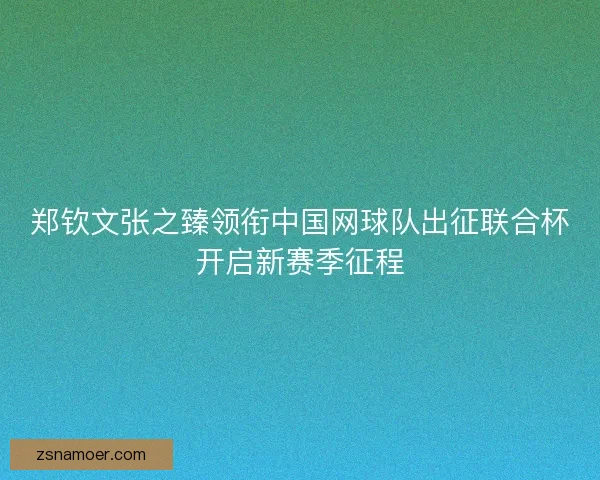 郑钦文张之臻领衔中国网球队出征联合杯开启新赛季征程 郑钦文张之臻领衔中国网球队出征联合杯开启新赛季征程