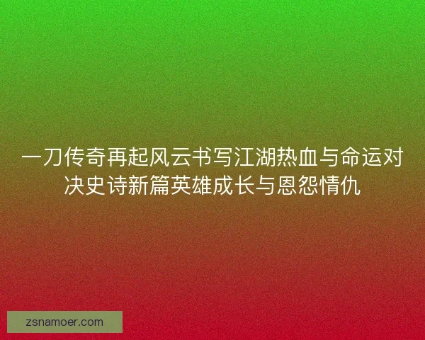 一刀传奇再起风云书写江湖热血与命运对决史诗新篇英雄成长与恩怨情仇