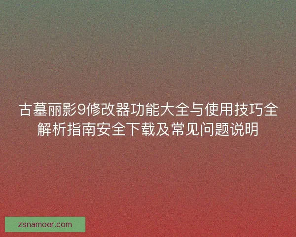 古墓丽影9修改器功能大全与使用技巧全解析指南安全下载及常见问题说明 古墓丽影9修改器功能大全与使用技巧全解析指南安全下载及常见问题说明