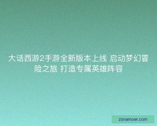大话西游2手游全新版本上线 启动梦幻冒险之旅 打造专属英雄阵容 大话西游2手游全新版本上线 启动梦幻冒险之旅 打造专属英雄阵容
