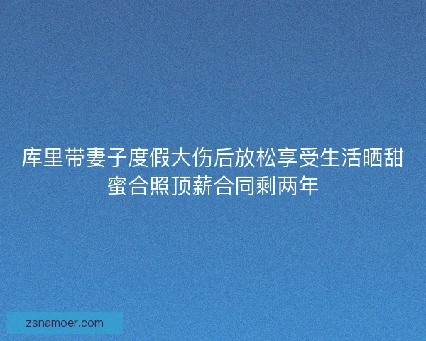 库里带妻子度假大伤后放松享受生活晒甜蜜合照顶薪合同剩两年