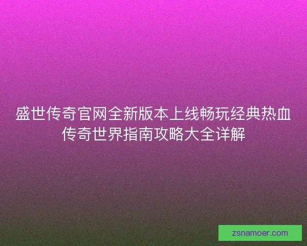 盛世传奇官网全新版本上线畅玩经典热血传奇世界指南攻略大全详解