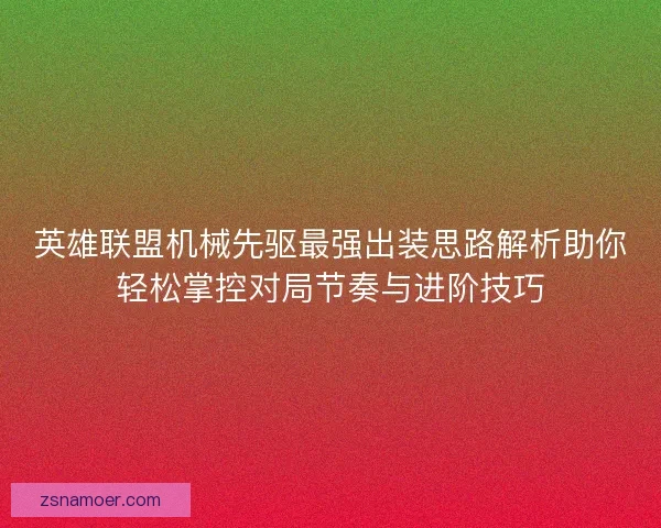 英雄联盟机械先驱最强出装思路解析助你轻松掌控对局节奏与进阶技巧 英雄联盟机械先驱最强出装思路解析助你轻松掌控对局节奏与进阶技巧