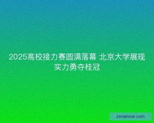 2025高校接力赛圆满落幕 北京大学展现实力勇夺桂冠