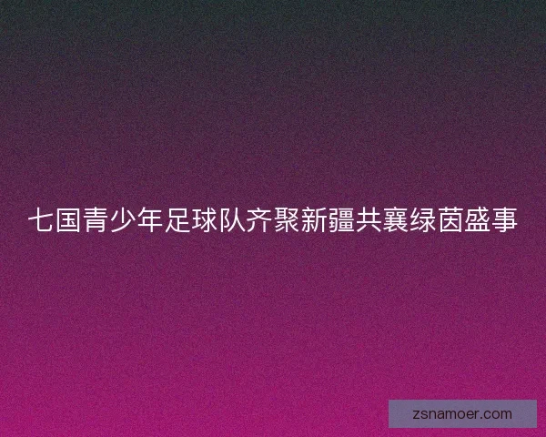 七国青少年足球队齐聚新疆共襄绿茵盛事