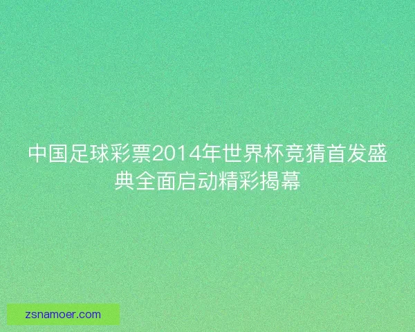 中国足球彩票2014年世界杯竞猜首发盛典全面启动精彩揭幕