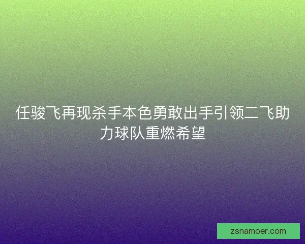 任骏飞再现杀手本色勇敢出手引领二飞助力球队重燃希望 任骏飞再现杀手本色勇敢出手引领二飞助力球队重燃希望