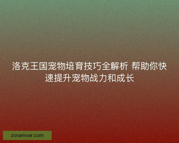 洛克王国宠物培育技巧全解析 帮助你快速提升宠物战力和成长