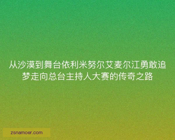 从沙漠到舞台依利米努尔艾麦尔江勇敢追梦走向总台主持人大赛的传奇之路 从沙漠到舞台依利米努尔艾麦尔江勇敢追梦走向总台主持人大赛的传奇之路