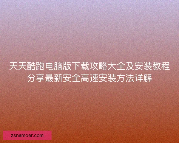 天天酷跑电脑版下载攻略大全及安装教程分享最新安全高速安装方法详解