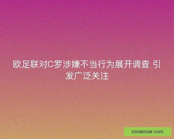 欧足联对C罗涉嫌不当行为展开调查 引发广泛关注 欧足联对C罗涉嫌不当行为展开调查 引发广泛关注