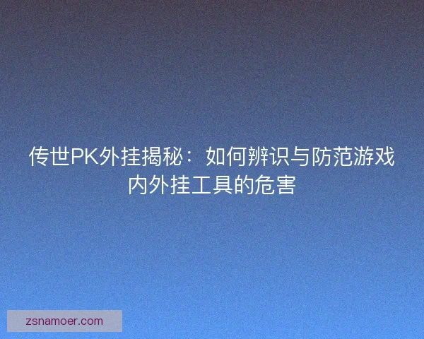 传世PK外挂揭秘：如何辨识与防范游戏内外挂工具的危害