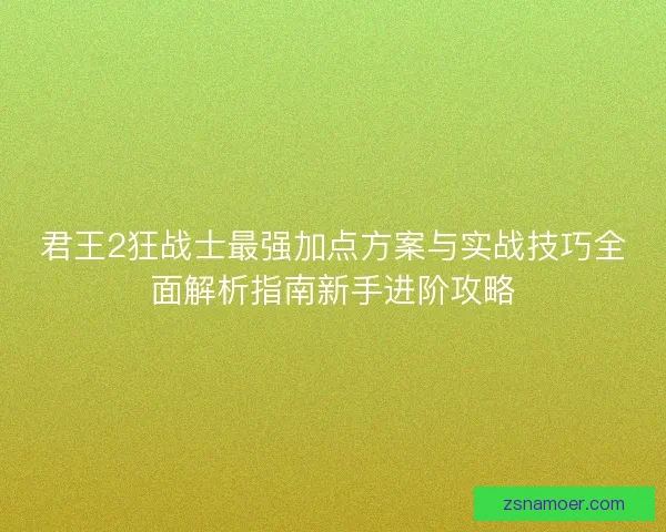 君王2狂战士最强加点方案与实战技巧全面解析指南新手进阶攻略 君王2狂战士最强加点方案与实战技巧全面解析指南新手进阶攻略