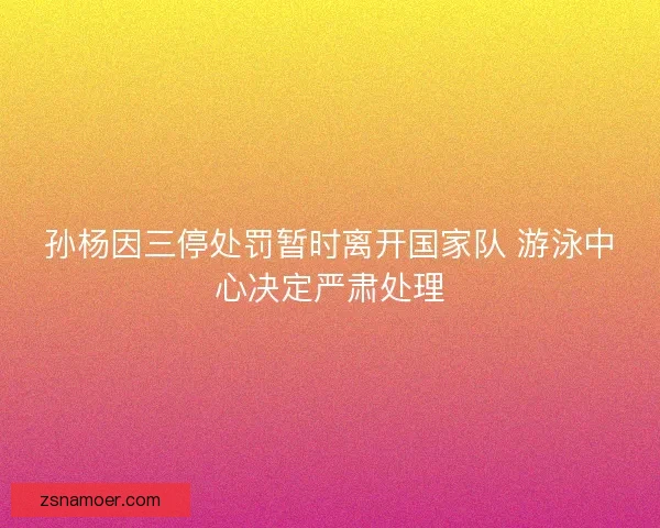 孙杨因三停处罚暂时离开国家队 游泳中心决定严肃处理 孙杨因三停处罚暂时离开国家队 游泳中心决定严肃处理