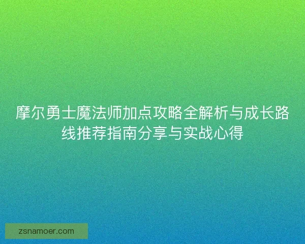 摩尔勇士魔法师加点攻略全解析与成长路线推荐指南分享与实战心得 摩尔勇士魔法师加点攻略全解析与成长路线推荐指南分享与实战心得