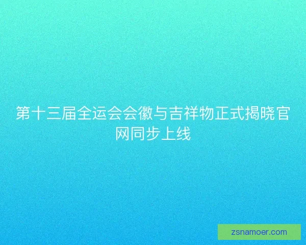 第十三届全运会会徽与吉祥物正式揭晓官网同步上线 第十三届全运会会徽与吉祥物正式揭晓官网同步上线