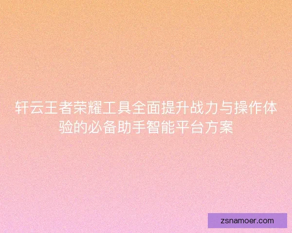 轩云王者荣耀工具全面提升战力与操作体验的必备助手智能平台方案