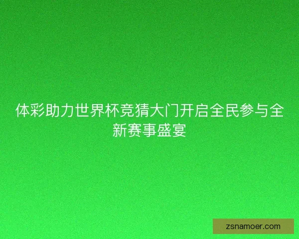 体彩助力世界杯竞猜大门开启全民参与全新赛事盛宴