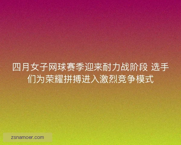 四月女子网球赛季迎来耐力战阶段 选手们为荣耀拼搏进入激烈竞争模式