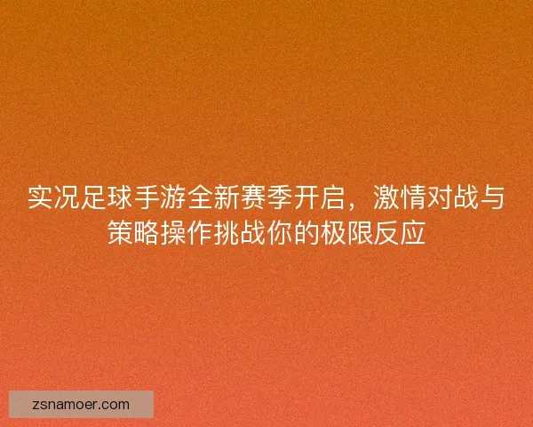 实况足球手游全新赛季开启，激情对战与策略操作挑战你的极限反应