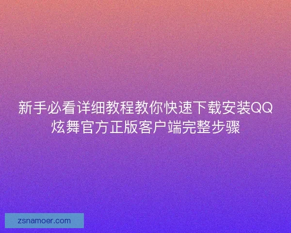 新手必看详细教程教你快速下载安装QQ炫舞官方正版客户端完整步骤