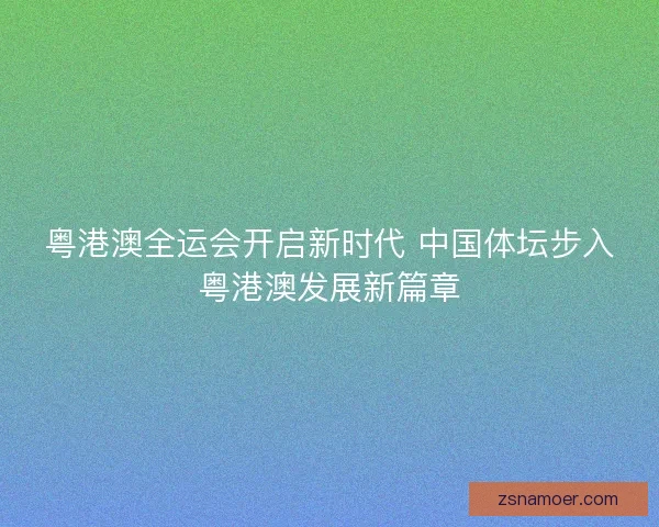 粤港澳全运会开启新时代 中国体坛步入粤港澳发展新篇章 粤港澳全运会开启新时代 中国体坛步入粤港澳发展新篇章