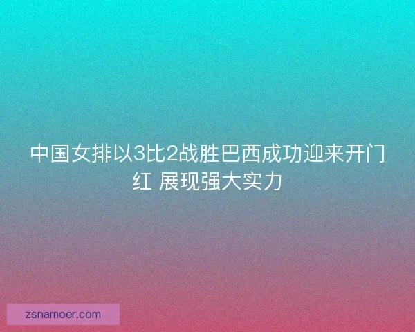 中国女排以3比2战胜巴西成功迎来开门红 展现强大实力