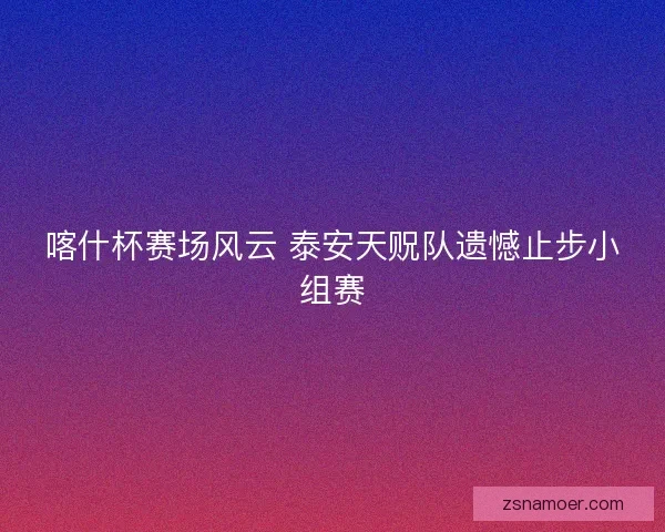 喀什杯赛场风云 泰安天贶队遗憾止步小组赛