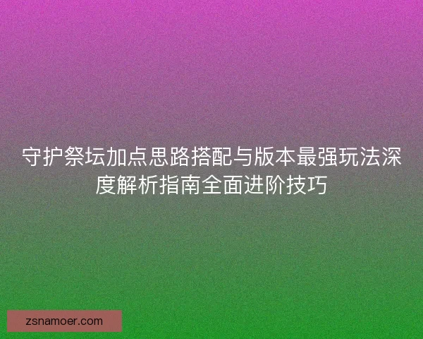 守护祭坛加点思路搭配与版本最强玩法深度解析指南全面进阶技巧