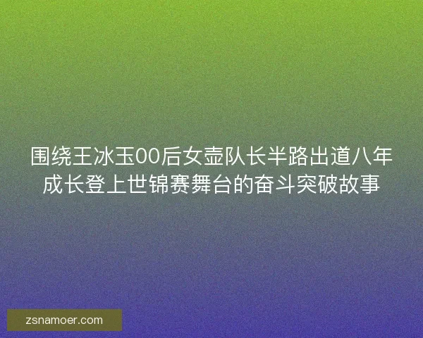 围绕王冰玉00后女壶队长半路出道八年成长登上世锦赛舞台的奋斗突破故事