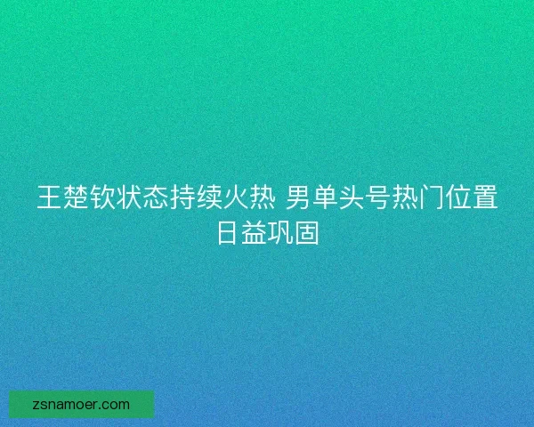 王楚钦状态持续火热 男单头号热门位置日益巩固 王楚钦状态持续火热 男单头号热门位置日益巩固