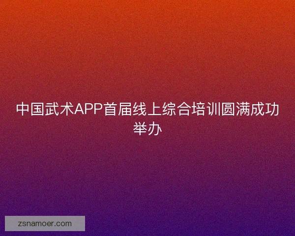 中国武术APP首届线上综合培训圆满成功举办 中国武术APP首届线上综合培训圆满成功举办