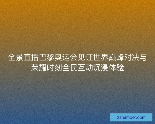 全景直播巴黎奥运会见证世界巅峰对决与荣耀时刻全民互动沉浸体验 全景直播巴黎奥运会见证世界巅峰对决与荣耀时刻全民互动沉浸体验